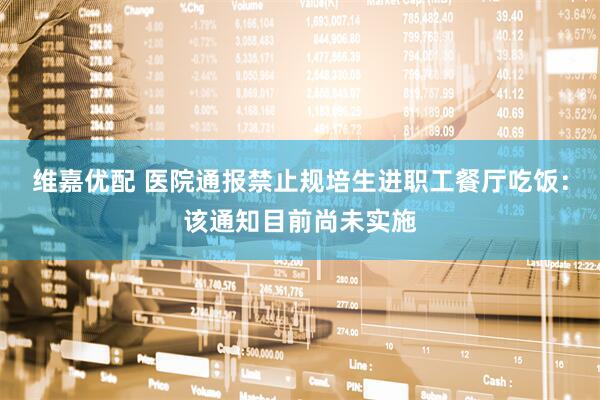 维嘉优配 医院通报禁止规培生进职工餐厅吃饭：该通知目前尚未实施