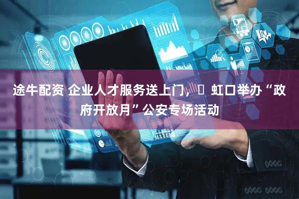 途牛配资 企业人才服务送上门，​虹口举办“政府开放月”公安专场活动