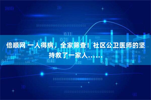 倍顺网 一人得病，全家筛查！社区公卫医师的坚持救了一家人……