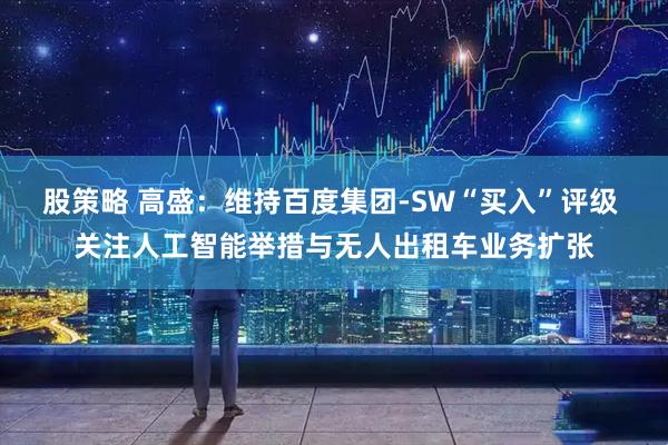 股策略 高盛：维持百度集团-SW“买入”评级 关注人工智能举措与无人出租车业务扩张