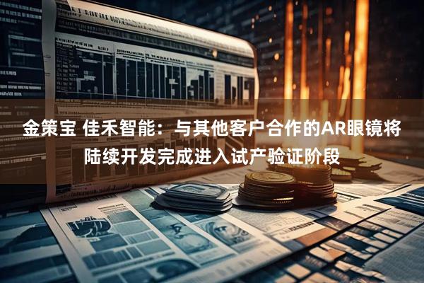 金策宝 佳禾智能：与其他客户合作的AR眼镜将陆续开发完成进入试产验证阶段