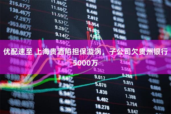 优配速至 上海贵酒陷担保漩涡，子公司欠贵州银行5000万
