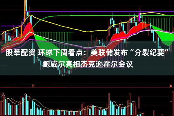 股莘配资 环球下周看点：美联储发布“分裂纪要” 鲍威尔亮相杰克逊霍尔会议