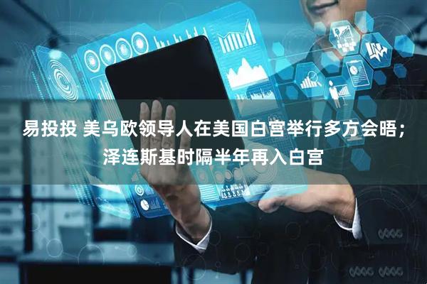 易投投 美乌欧领导人在美国白宫举行多方会晤；泽连斯基时隔半年再入白宫