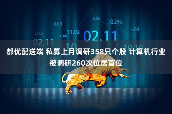 都优配送端 私募上月调研358只个股 计算机行业被调研260次位居首位