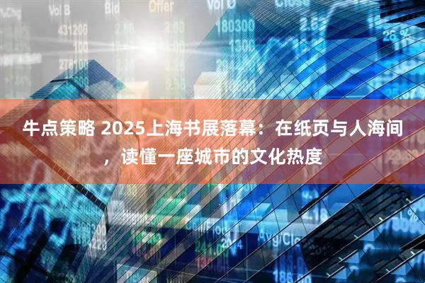 牛点策略 2025上海书展落幕：在纸页与人海间，读懂一座城市的文化热度
