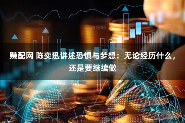 赚配网 陈奕迅讲述恐惧与梦想：无论经历什么，还是要继续做