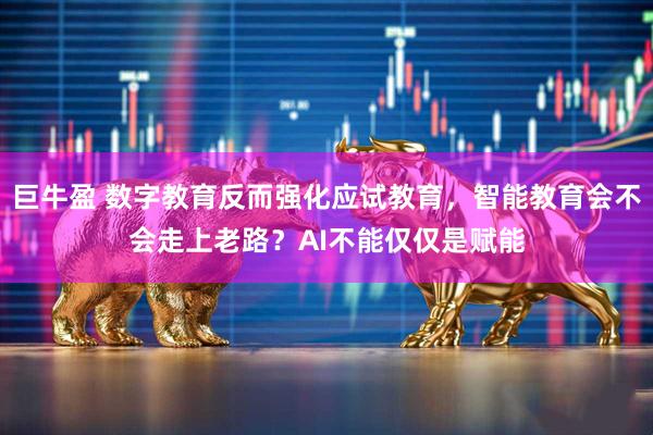 巨牛盈 数字教育反而强化应试教育，智能教育会不会走上老路？AI不能仅仅是赋能