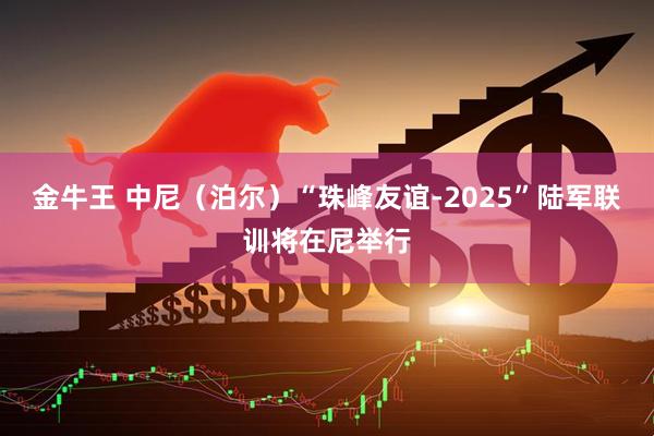 金牛王 中尼（泊尔）“珠峰友谊-2025”陆军联训将在尼举行