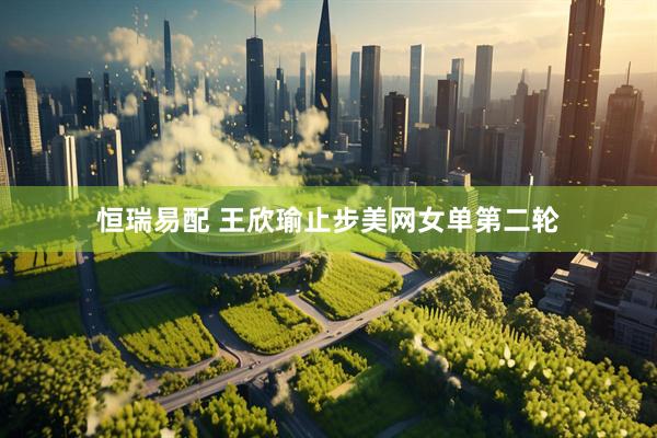 恒瑞易配 王欣瑜止步美网女单第二轮