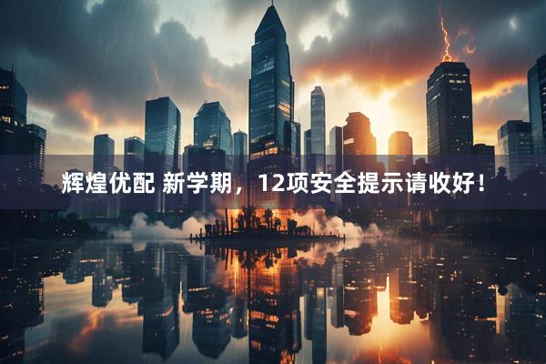 辉煌优配 新学期，12项安全提示请收好！