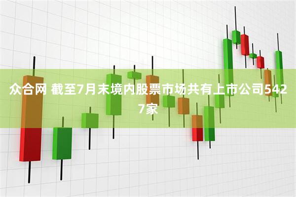 众合网 截至7月末境内股票市场共有上市公司5427家