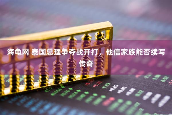 海龟网 泰国总理争夺战开打，他信家族能否续写传奇