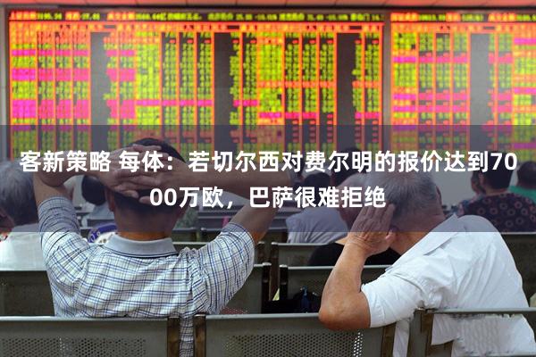 客新策略 每体：若切尔西对费尔明的报价达到7000万欧，巴萨很难拒绝