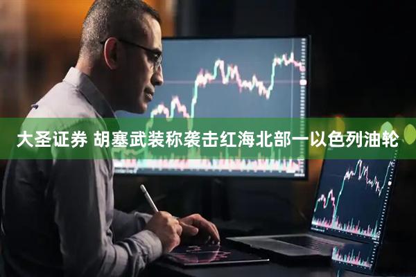 大圣证券 胡塞武装称袭击红海北部一以色列油轮