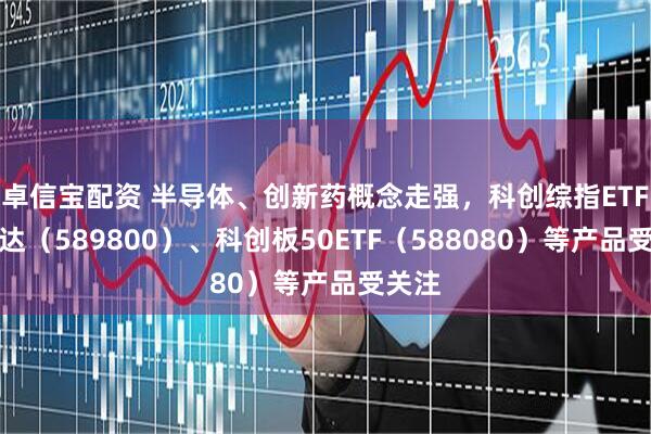 卓信宝配资 半导体、创新药概念走强，科创综指ETF易方达（589800）、科创板50ETF（588080）等产品受关注