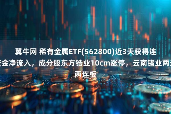 翼牛网 稀有金属ETF(562800)近3天获得连续资金净流入，成分股东方锆业10cm涨停，云南锗业两连板