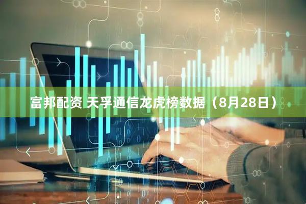 富邦配资 天孚通信龙虎榜数据（8月28日）