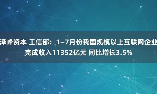 泽峰资本 工信部：1—7月份我国规模以上互联网企业完成收入11352亿元 同比增长3.5%