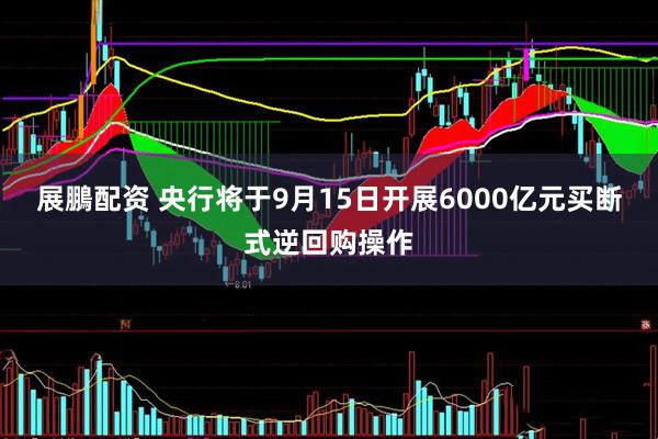 展鵬配资 央行将于9月15日开展6000亿元买断式逆回购操作