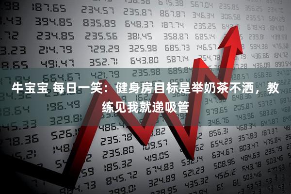 牛宝宝 每日一笑：健身房目标是举奶茶不洒，教练见我就递吸管