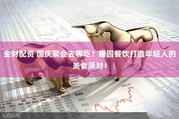 金财配资 国庆聚会去哪吃？蟠园餐饮打造年轻人的美食派对！