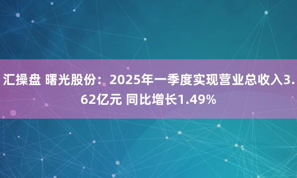 汇操盘 曙光股份：2025年一季度实现营业总收入3.62亿元 同比增长1.49%