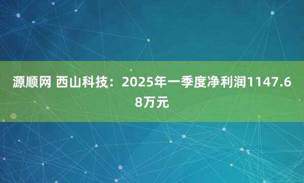 源顺网 西山科技：2025年一季度净利润1147.68万元