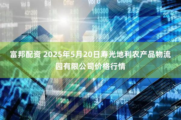 富邦配资 2025年5月20日寿光地利农产品物流园有限公司价格行情
