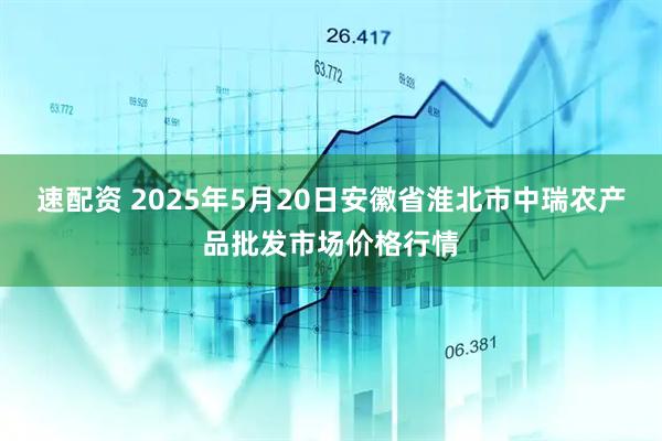 速配资 2025年5月20日安徽省淮北市中瑞农产品批发市场价格行情