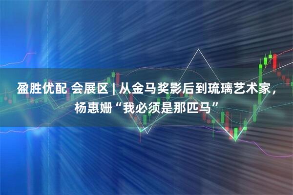 盈胜优配 会展区 | 从金马奖影后到琉璃艺术家，杨惠姗“我必须是那匹马”
