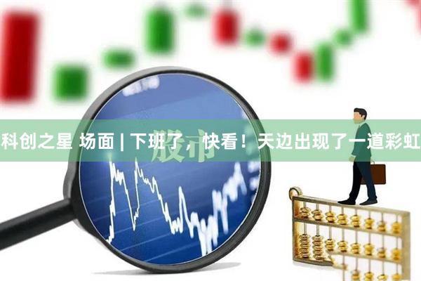 科创之星 场面 | 下班了，快看！天边出现了一道彩虹