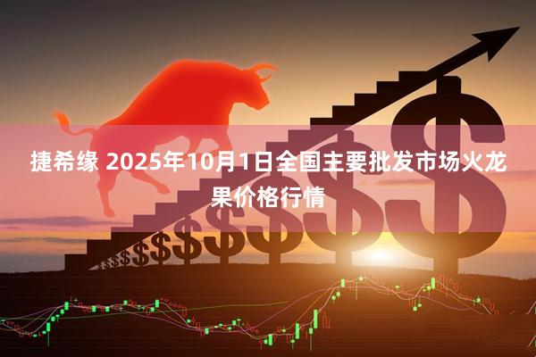 捷希缘 2025年10月1日全国主要批发市场火龙果价格行情