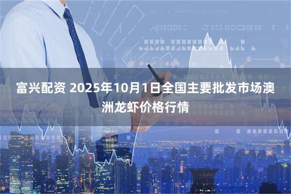 富兴配资 2025年10月1日全国主要批发市场澳洲龙虾价格行情