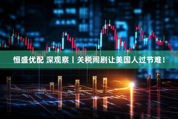 恒盛优配 深观察丨关税闹剧让美国人过节难！