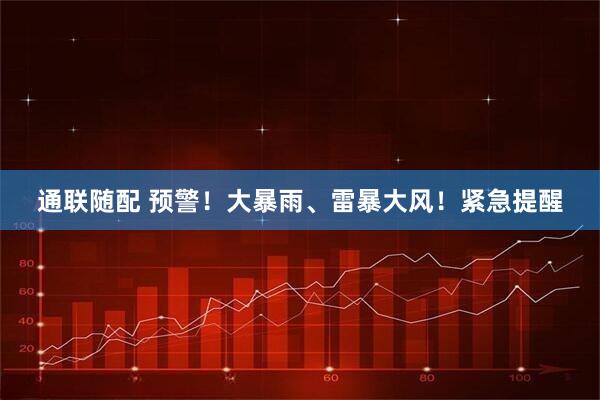 通联随配 预警！大暴雨、雷暴大风！紧急提醒