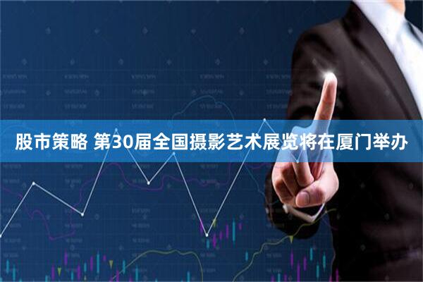 股市策略 第30届全国摄影艺术展览将在厦门举办