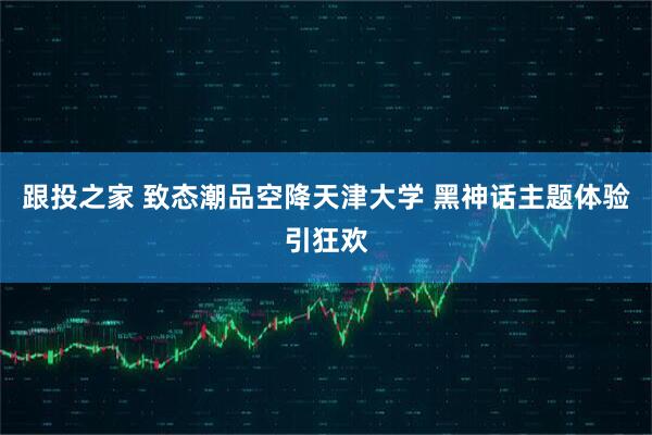 跟投之家 致态潮品空降天津大学 黑神话主题体验引狂欢