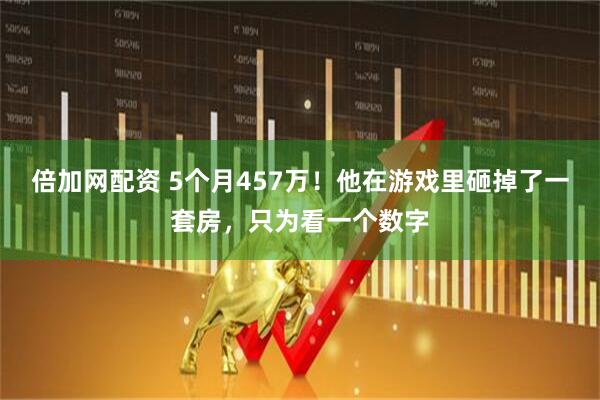 倍加网配资 5个月457万！他在游戏里砸掉了一套房，只为看一个数字