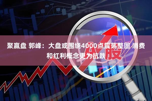 聚赢盘 郭峰：大盘或围绕4000点震荡整固 消费和红利概念更为抗跌