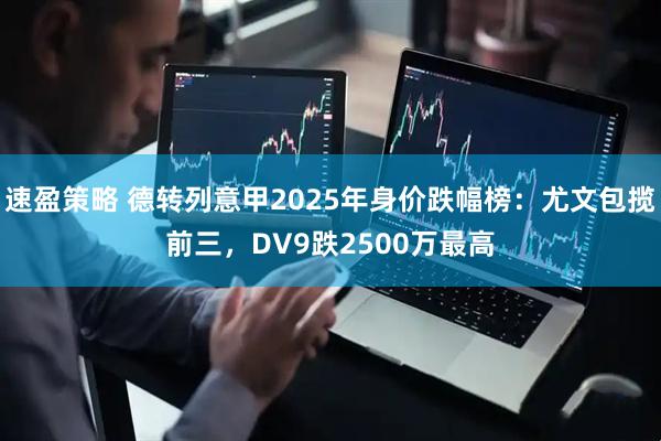 速盈策略 德转列意甲2025年身价跌幅榜：尤文包揽前三，DV9跌2500万最高