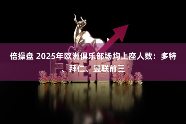 倍操盘 2025年欧洲俱乐部场均上座人数：多特、拜仁、曼联前三